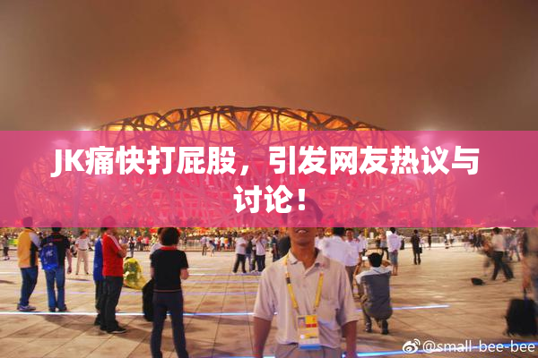 JK痛快打屁股，引发网友热议与讨论！