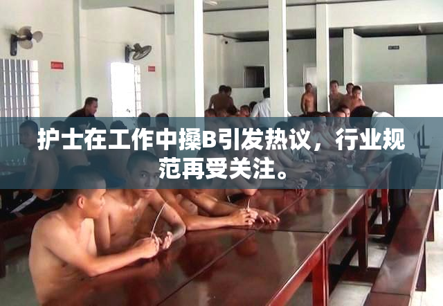 护士在工作中搡B引发热议，行业规范再受关注。