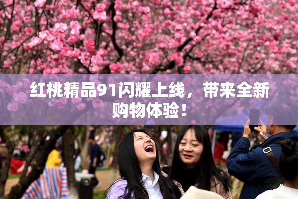 红桃精品91闪耀上线，带来全新购物体验！