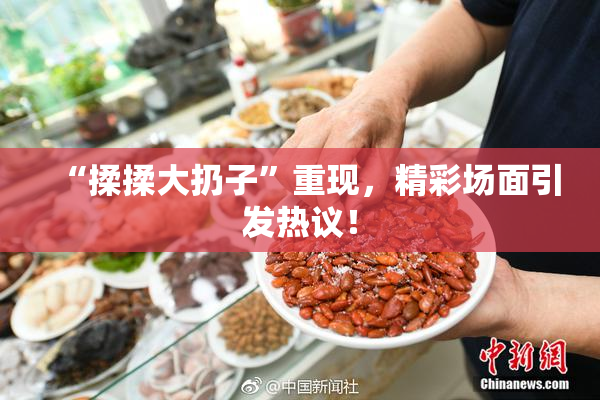 “揉揉大扔子”重现，精彩场面引发热议！