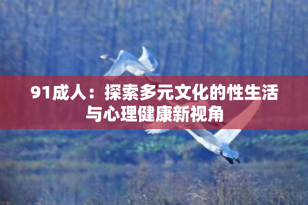 91成人：探索多元文化的性生活与心理健康新视角