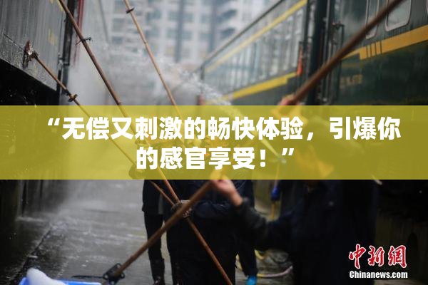 “无偿又刺激的畅快体验，引爆你的感官享受！”