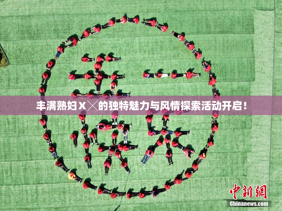 丰满熟妇Ⅹ╳的独特魅力与风情探索活动开启！