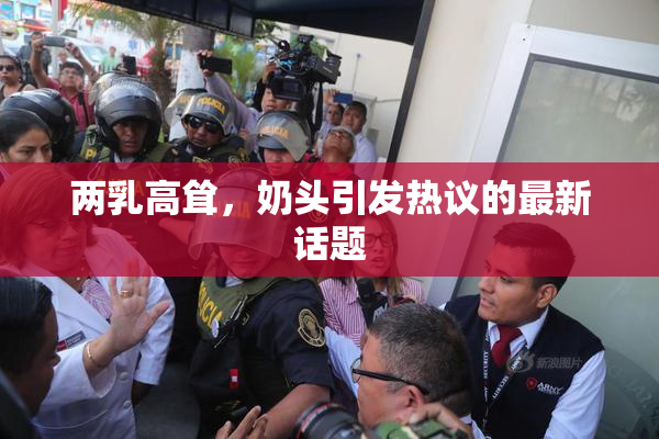 两乳高耸，奶头引发热议的最新话题