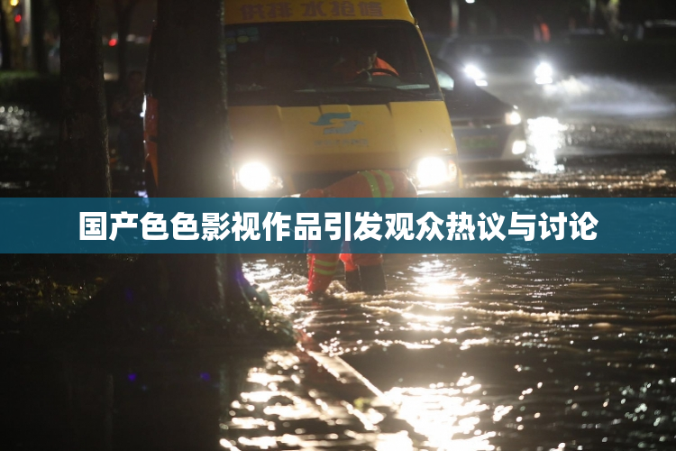 国产色色影视作品引发观众热议与讨论
