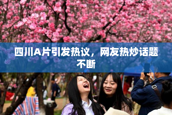 四川A片引发热议，网友热炒话题不断