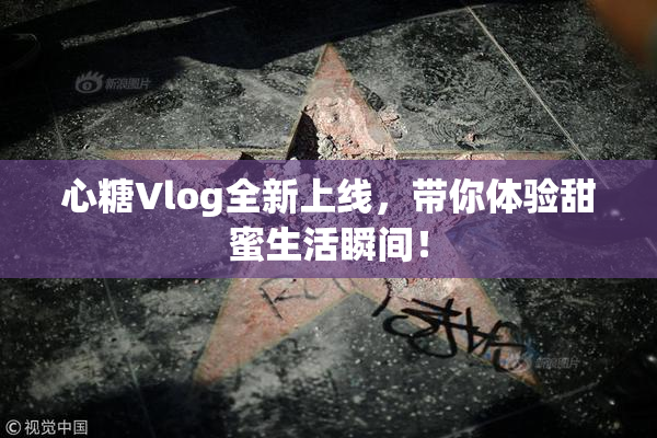 心糖Vlog全新上线，带你体验甜蜜生活瞬间！