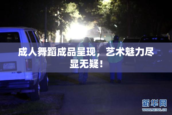 成人舞蹈成品呈现，艺术魅力尽显无疑！