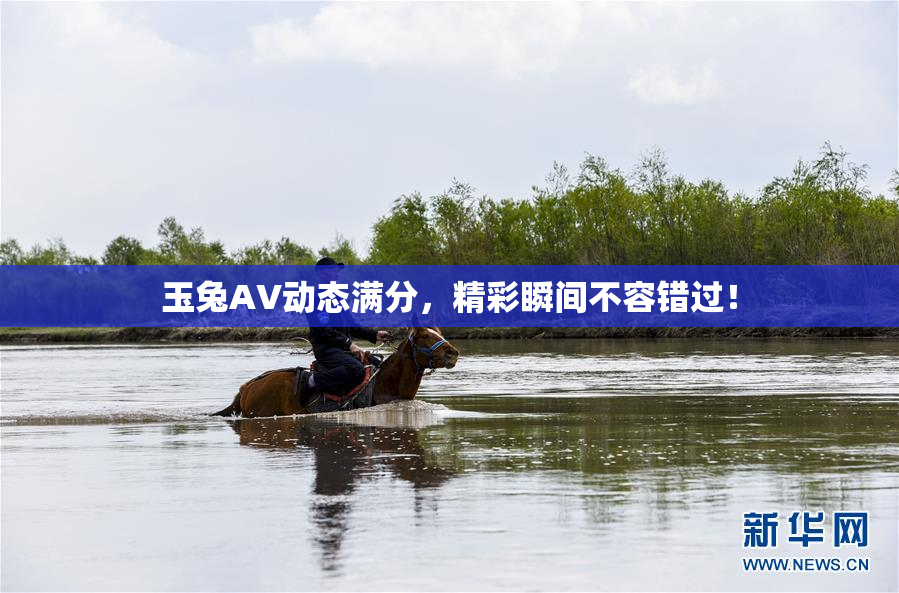 玉兔AV动态满分，精彩瞬间不容错过！