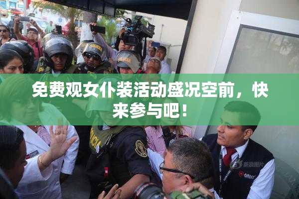 免费观女仆装活动盛况空前，快来参与吧！