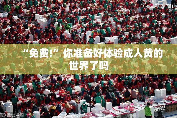 “免费!”你准备好体验成人黄的世界了吗