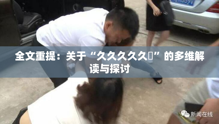 全文重提：关于“久久久久久黃”的多维解读与探讨