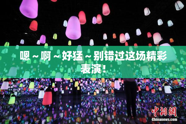 嗯～啊～好猛～别错过这场精彩表演！
