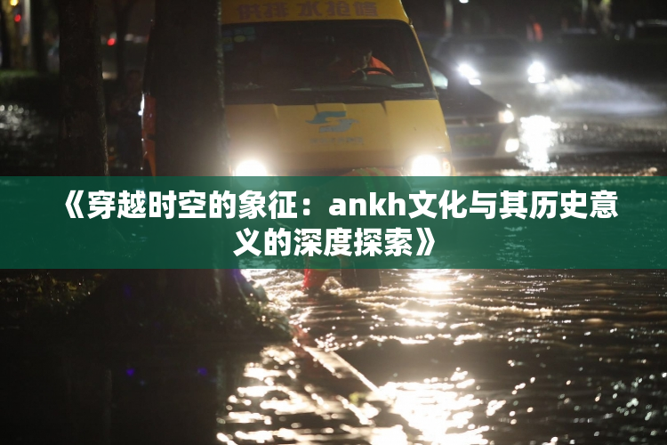 《穿越时空的象征：ankh文化与其历史意义的深度探索》
