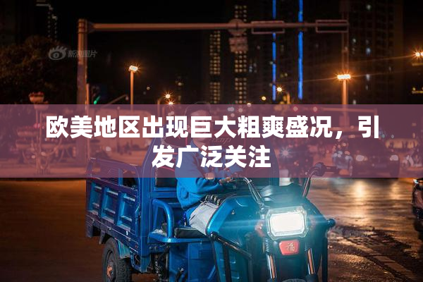 欧美地区出现巨大粗爽盛况，引发广泛关注