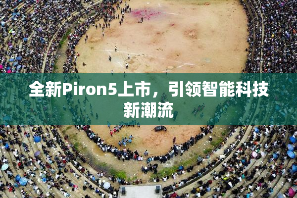全新Piron5上市，引领智能科技新潮流