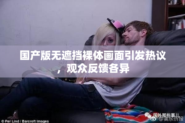 国产版无遮挡裸体画面引发热议，观众反馈各异