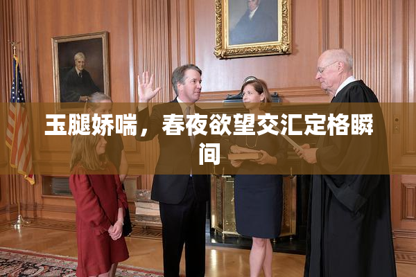 玉腿娇喘，春夜欲望交汇定格瞬间