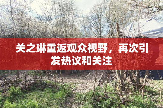 关之琳重返观众视野，再次引发热议和关注