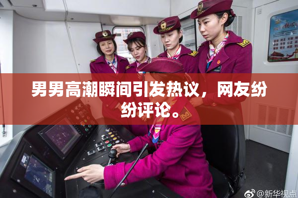 男男高潮瞬间引发热议，网友纷纷评论。