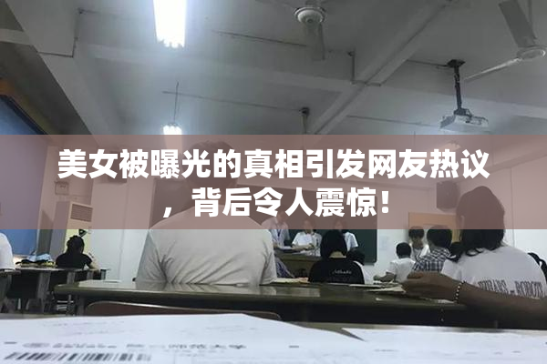 美女被曝光的真相引发网友热议，背后令人震惊！
