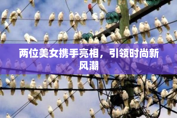 两位美女携手亮相，引领时尚新风潮