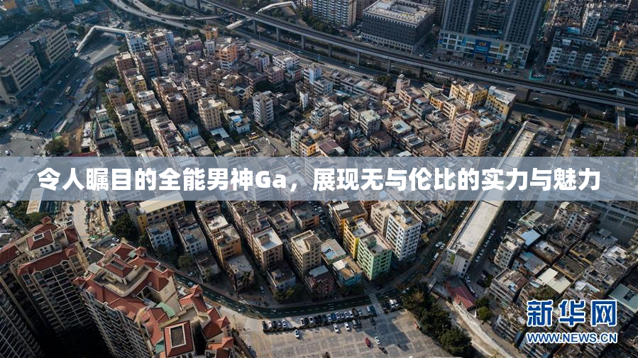 令人瞩目的全能男神Ga，展现无与伦比的实力与魅力