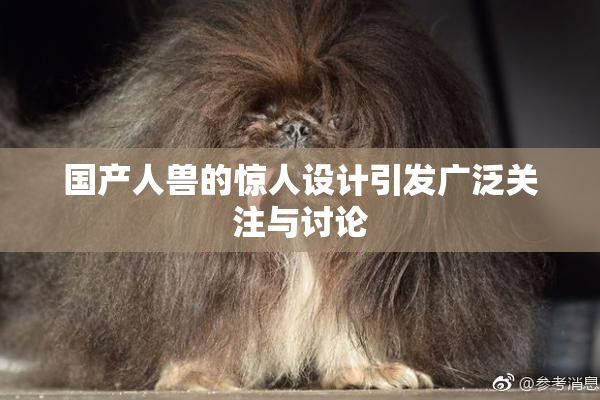 国产人兽的惊人设计引发广泛关注与讨论