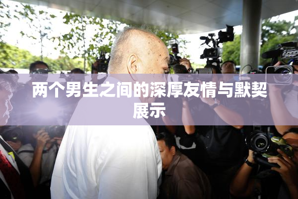 两个男生之间的深厚友情与默契展示