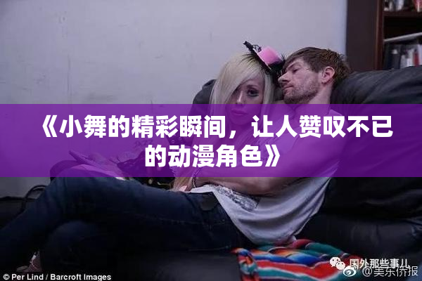 《小舞的精彩瞬间，让人赞叹不已的动漫角色》