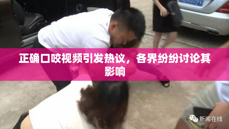 正确口咬视频引发热议，各界纷纷讨论其影响