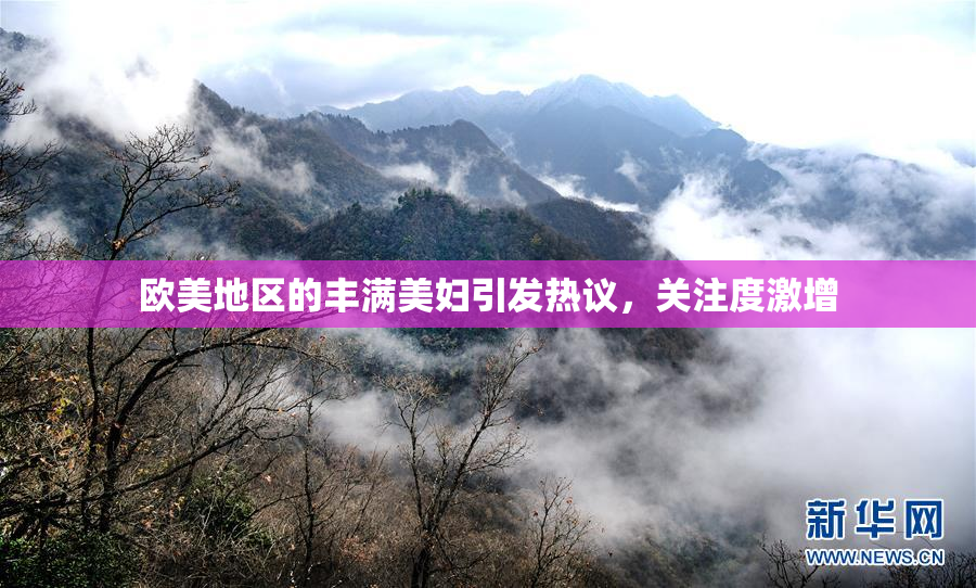欧美地区的丰满美妇引发热议，关注度激增