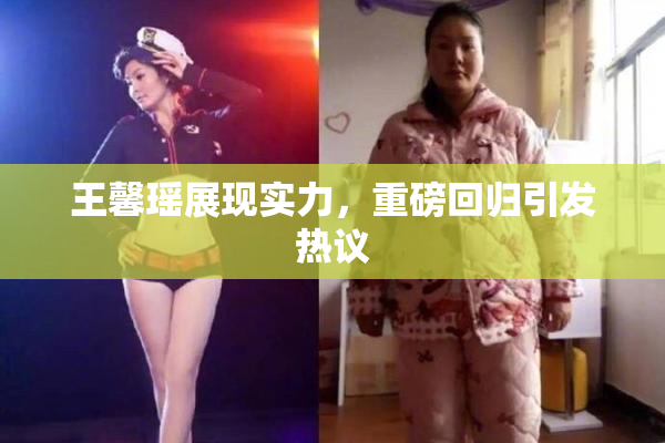 王馨瑶展现实力，重磅回归引发热议