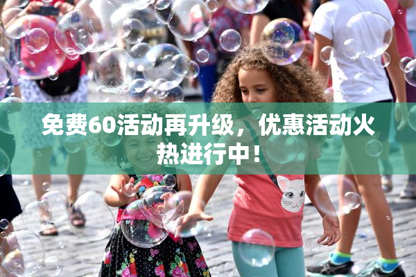 免费60活动再升级，优惠活动火热进行中！