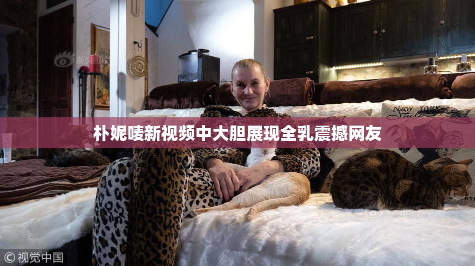 朴妮唛新视频中大胆展现全乳震撼网友
