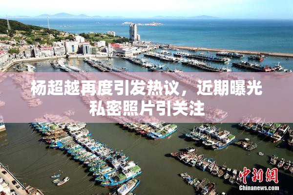 杨超越再度引发热议，近期曝光私密照片引关注