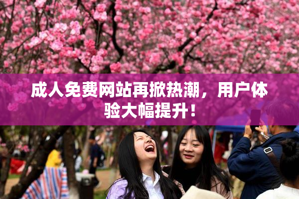 成人免费网站再掀热潮，用户体验大幅提升！