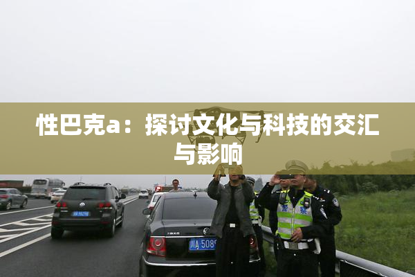性巴克a：探讨文化与科技的交汇与影响