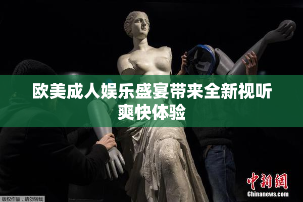 欧美成人娱乐盛宴带来全新视听爽快体验