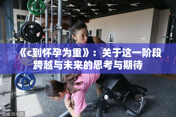 《c到怀孕为重》：关于这一阶段跨越与未来的思考与期待