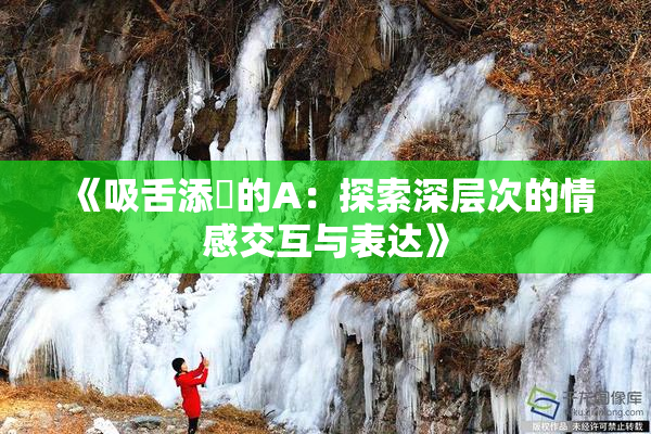 《吸舌添泬的A：探索深层次的情感交互与表达》