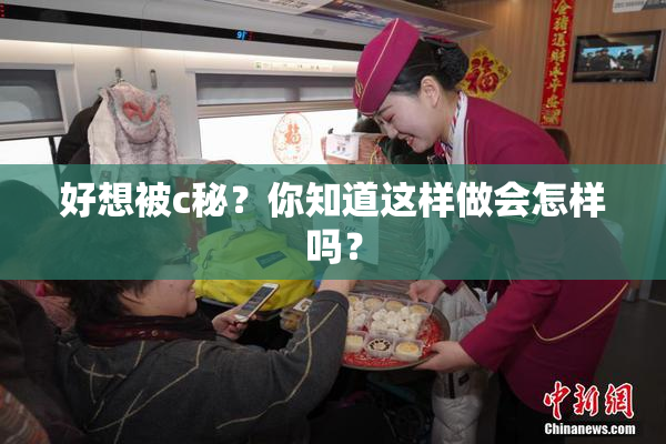 好想被c秘？你知道这样做会怎样吗？