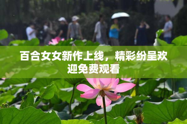 百合女女新作上线，精彩纷呈欢迎免费观看