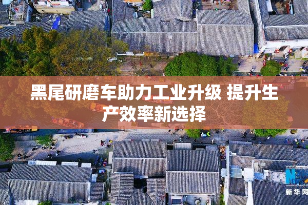 黑尾研磨车助力工业升级 提升生产效率新选择