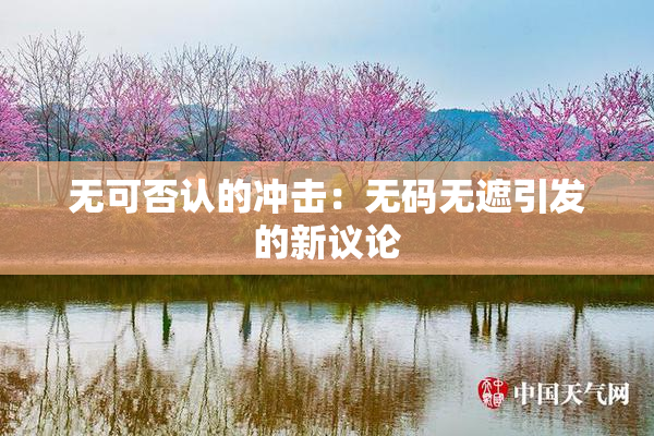 无可否认的冲击：无码无遮引发的新议论