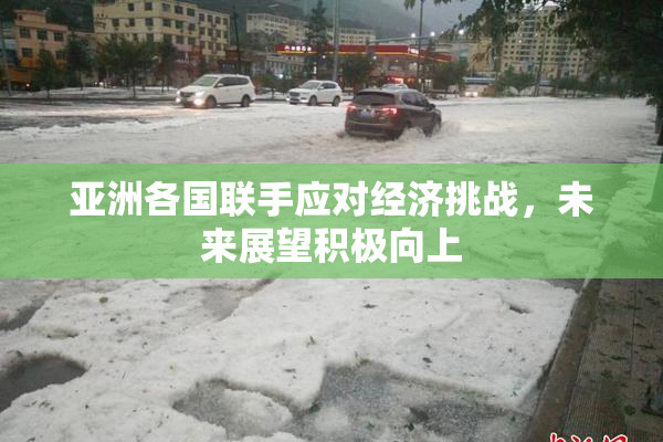 亚洲各国联手应对经济挑战，未来展望积极向上