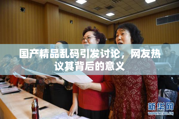 国产精品乱码引发讨论，网友热议其背后的意义