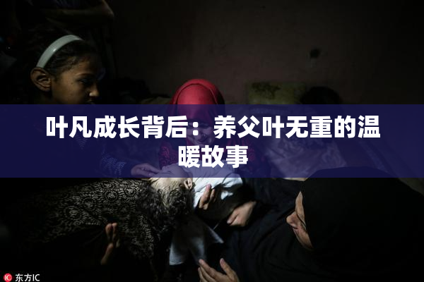 叶凡成长背后：养父叶无重的温暖故事