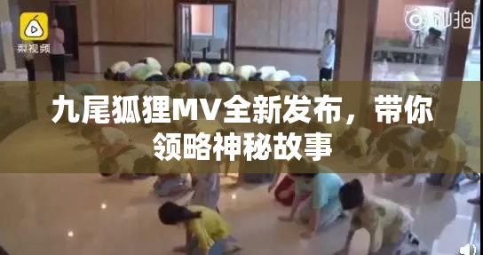 九尾狐狸MV全新发布，带你领略神秘故事
