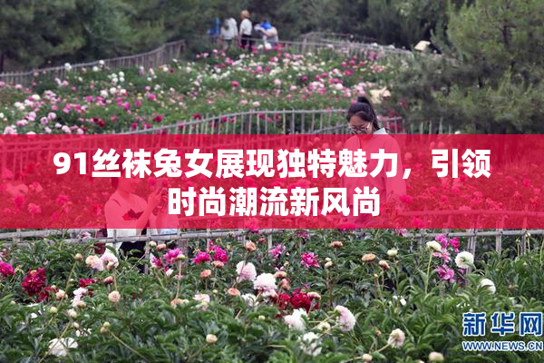 91丝袜兔女展现独特魅力，引领时尚潮流新风尚